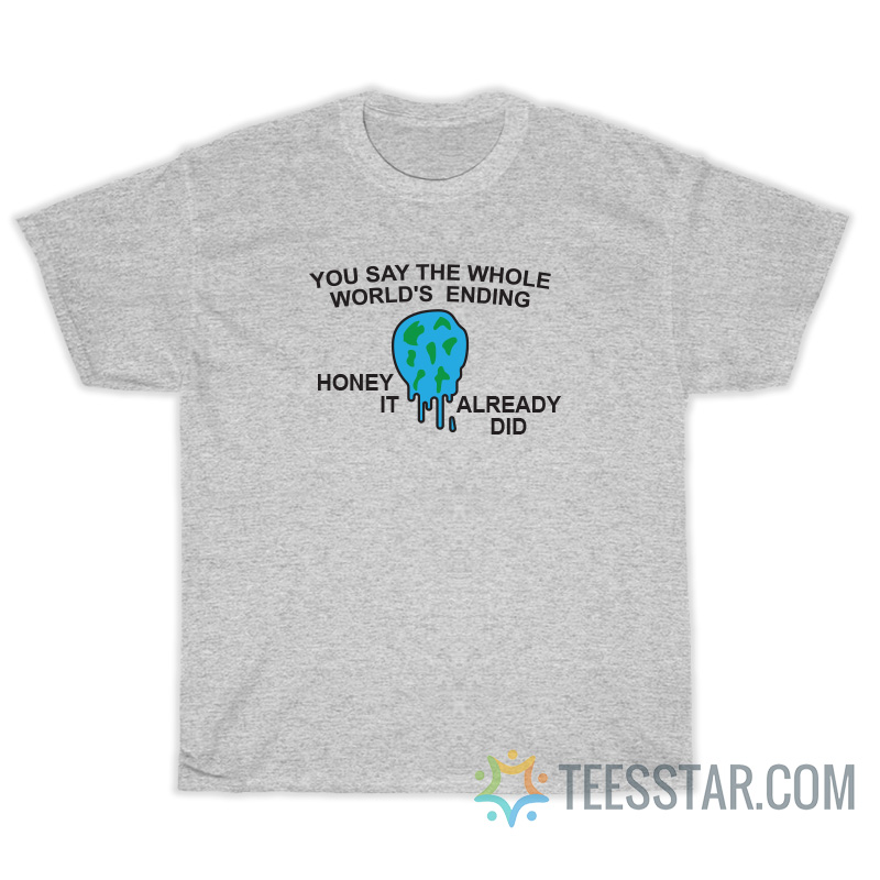 You Say The Whole World's Ending Honey It Already Did T-Shirt