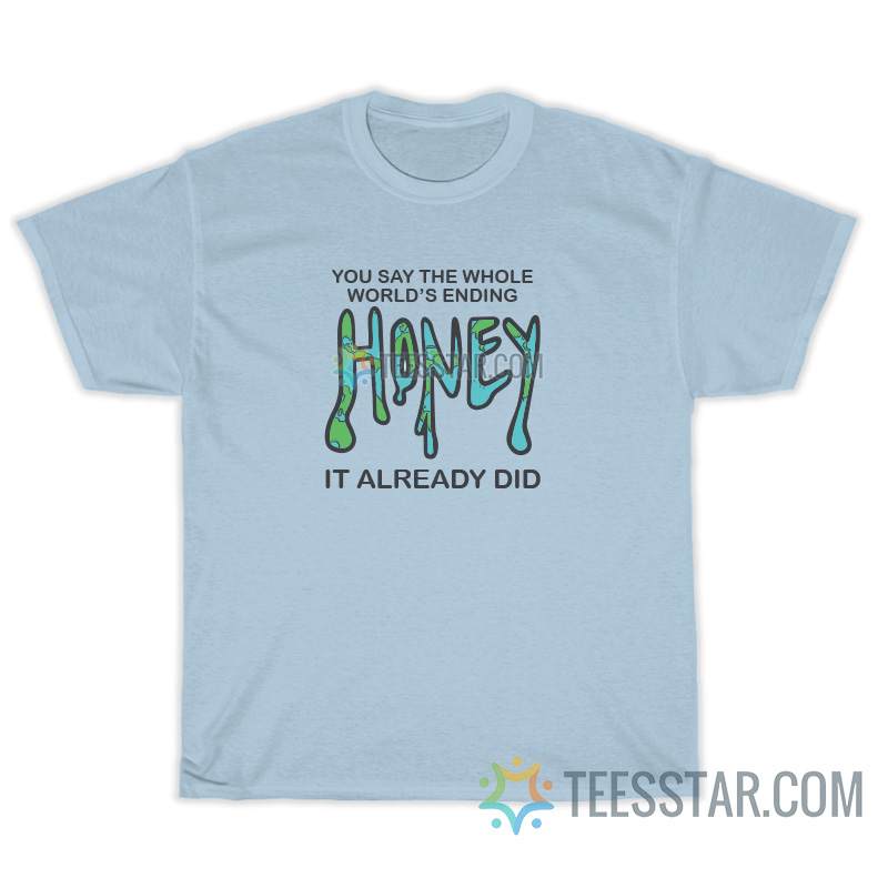 You Say The Whole World's Ending Honey It Already Did T-Shirt
