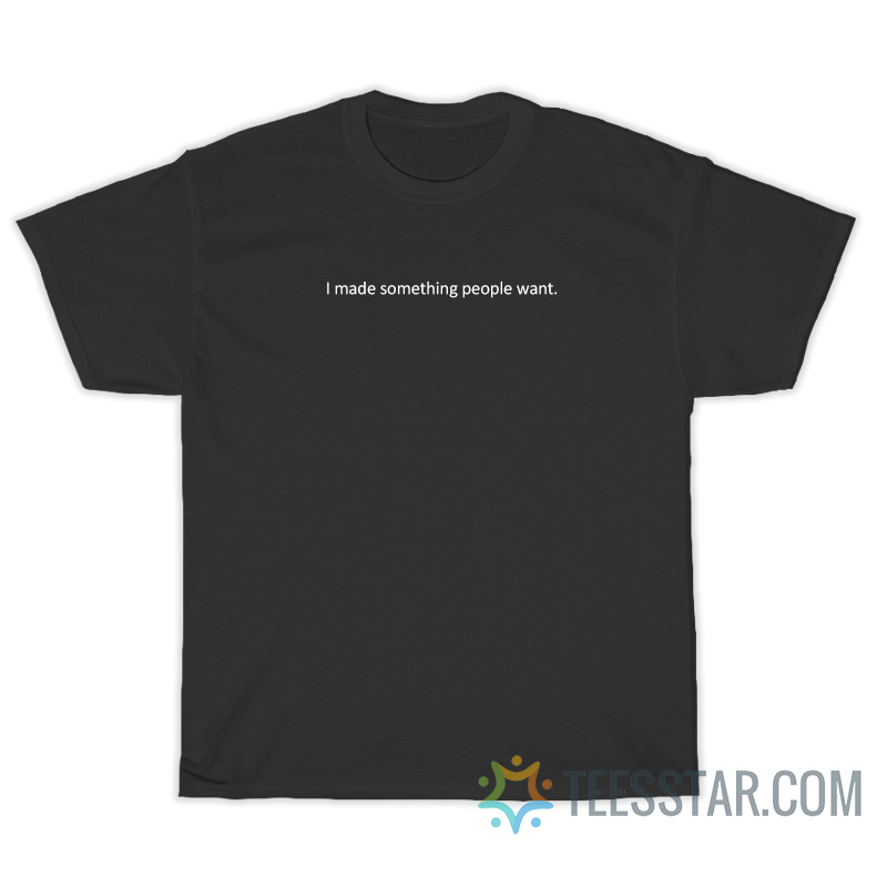 I Made Something People Want T-Shirt