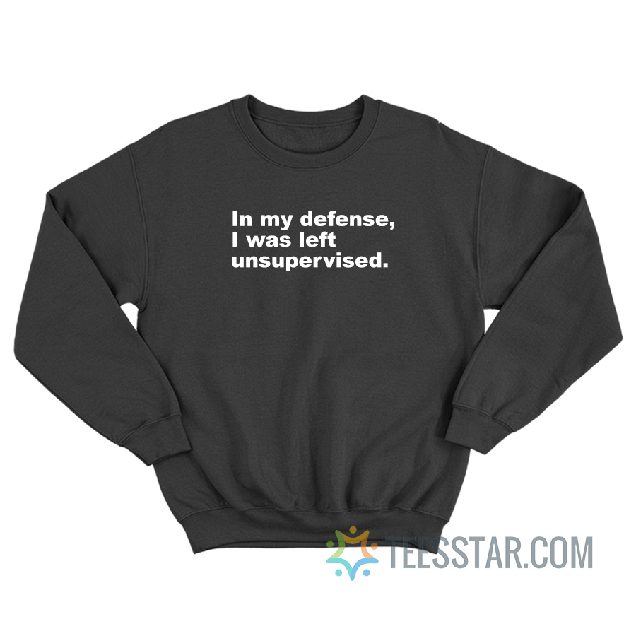 In My Defense I Was Left Unsupervised Sweatshirt
