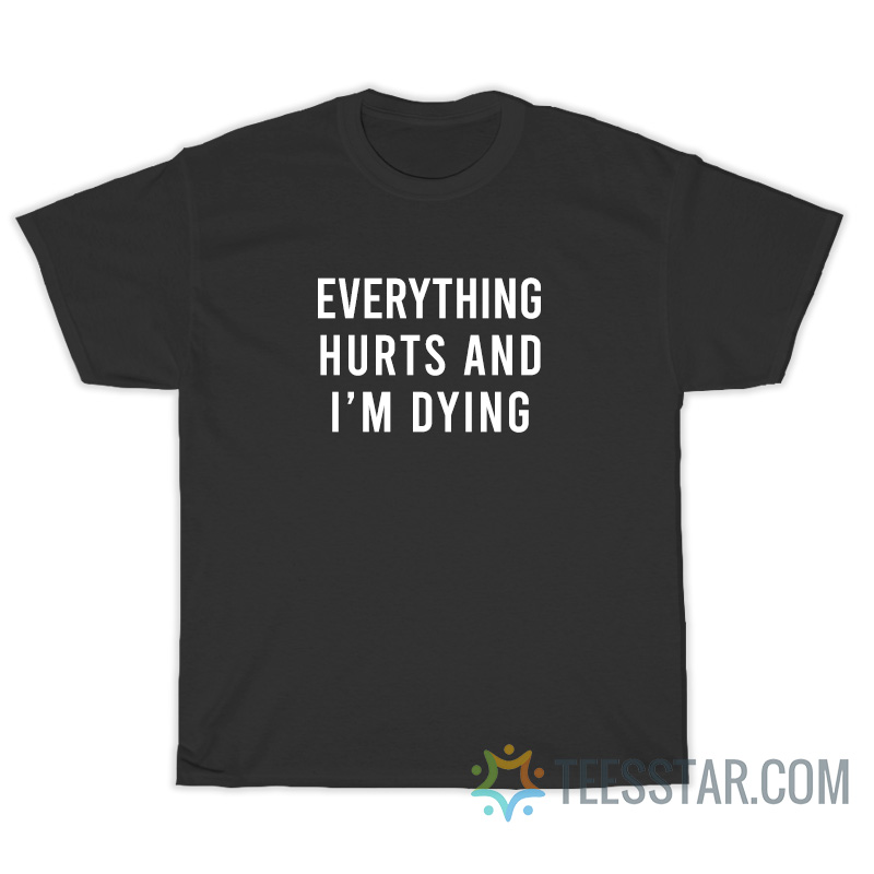 Everything Hurts And I'm Dying T-Shirt