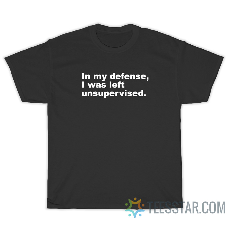 In My Defense I Was Left Unsupervised T-Shirt