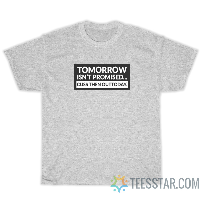 Tomorrow Isn't Promised Cuss Then Out Today T-Shirt