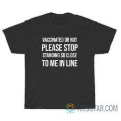 Vaccinated Or Not Please Stop Standing So Close To Me In Line T-Shirt
