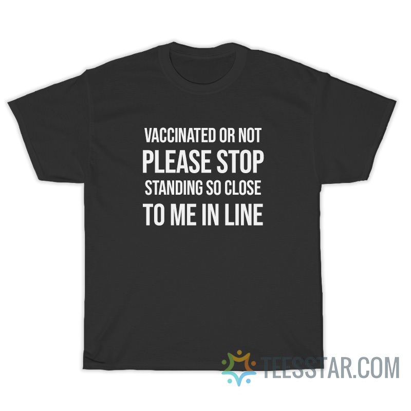 Vaccinated Or Not Please Stop Standing So Close To Me In Line T-Shirt
