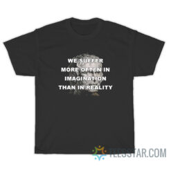 We Suffer More Often In Imagination Than In Reality T-Shirt