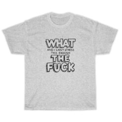 What The Fuck And I Can't Stress This Enough T-Shirt