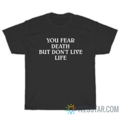 You Fear Death But Don't Live Life T-Shirt