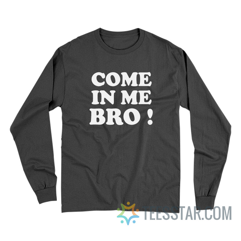 Come In Me Bro Long Sleeve