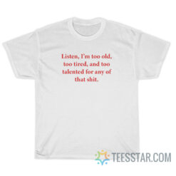 Listen I'm Too Old Too Tired And Too Talented For Any Of That Shit T-Shirt
