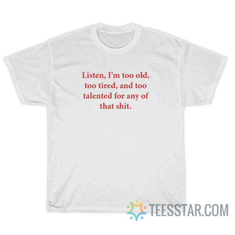 Listen I'm Too Old Too Tired And Too Talented For Any Of That Shit T-Shirt