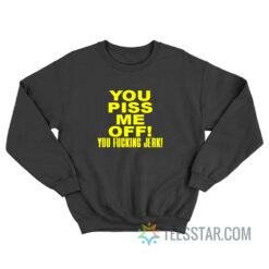 You Piss Me Off You Fucking Jerk Sweatshirt For Unisex