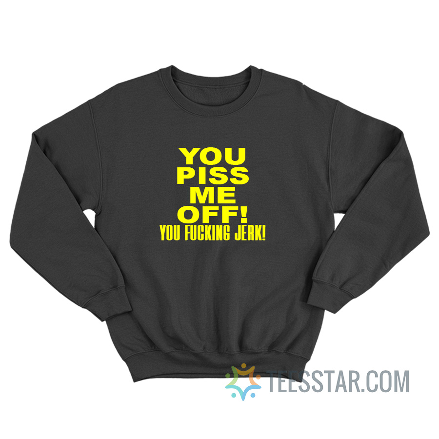 You Piss Me Off You Fucking Jerk Sweatshirt For Unisex