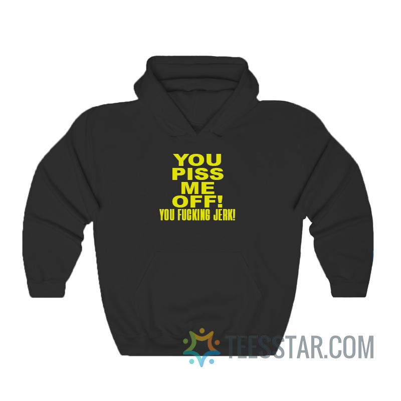 You Piss Me Off You Fucking Jerk Hoodie
