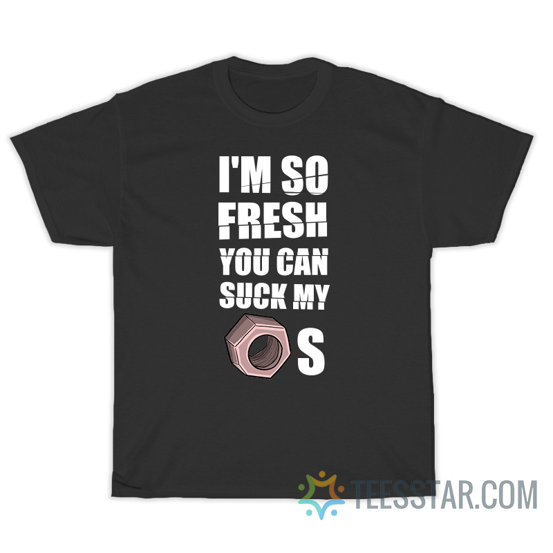 I'm So Fresh You Can Suck My Nuts T-Shirt