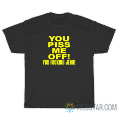 You Piss Me Off You Fucking Jerk T-Shirt
