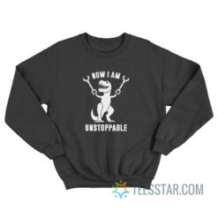 Now I Am Unstoppable Funny T-Rex Sweatshirt
