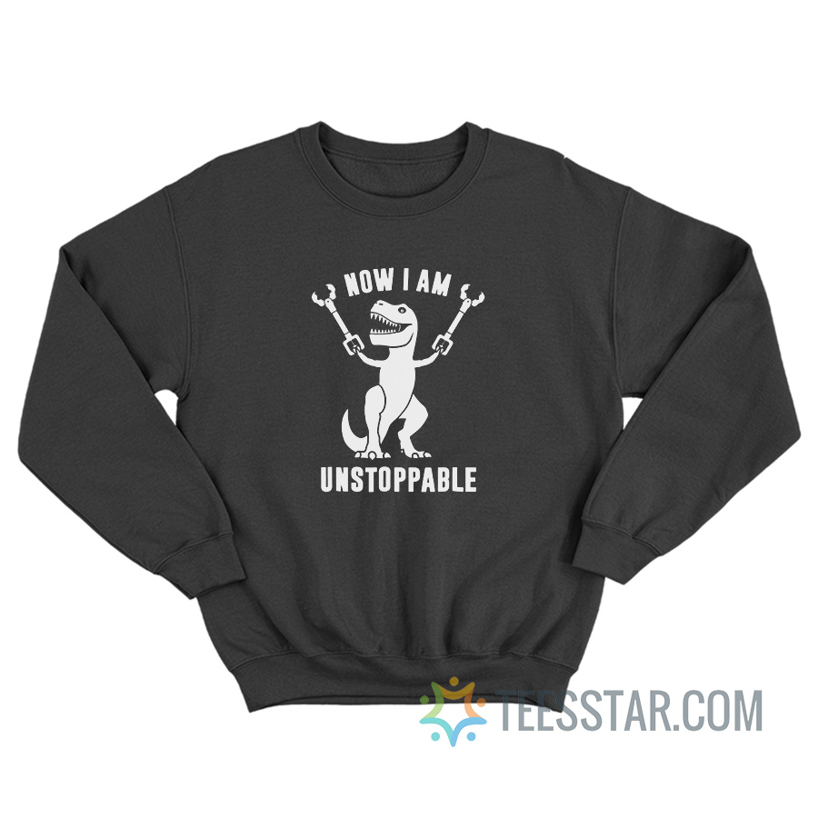 Now I Am Unstoppable Funny T-Rex Sweatshirt