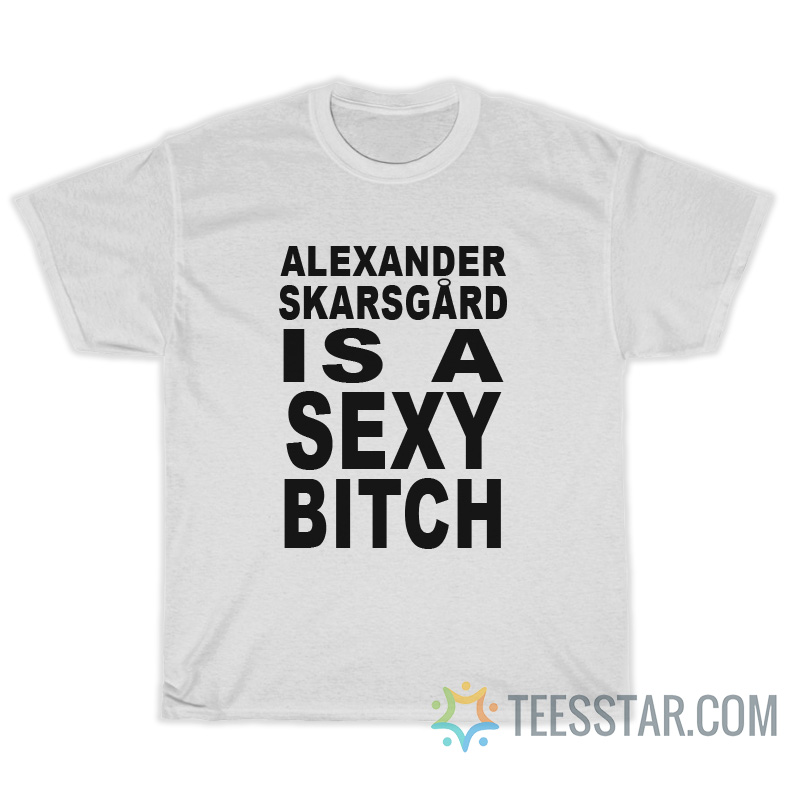 Alexander Skarsgard Is A Sexy Bitch T-Shirt