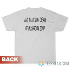 And That's On Cream Of Mushroom Soup T-Shirt