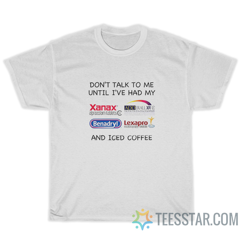Don't Talk To Me Until I've Had My Xanax And Iced Coffee T-Shirt