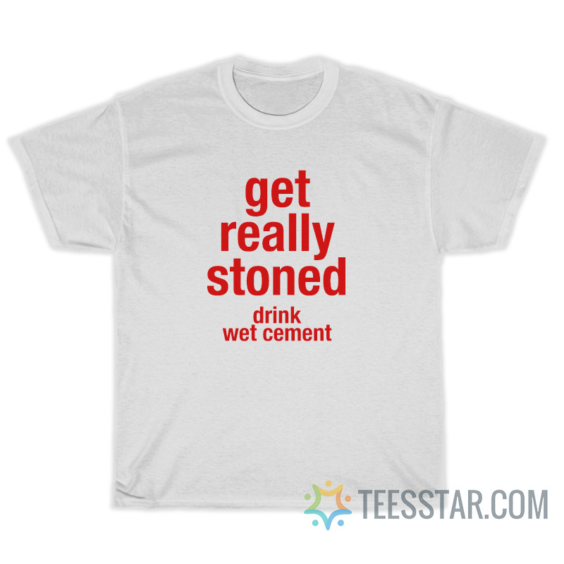 Get Really Stoned Drink Wet Cement T-Shirt