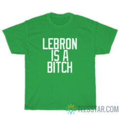 Lebron Is A Bitch T-Shirt
