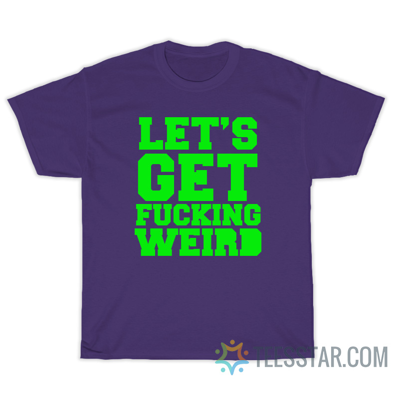 Let's Get Fucking Weird T-Shirt
