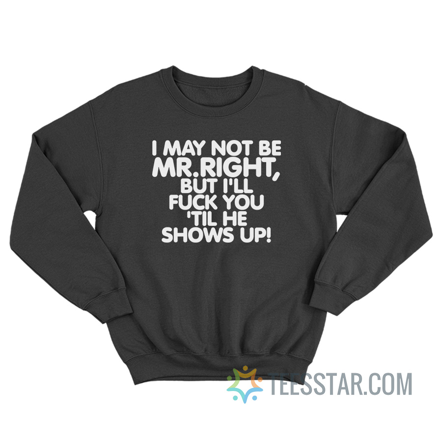 I May Not Be Mr Right But I'll Fuck You 'Til He Shows Up Sweatshirt