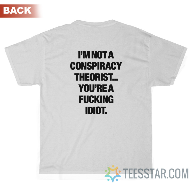 I'm Not A Conspiracy Theorist You're A Fucking Idiot T-Shirt