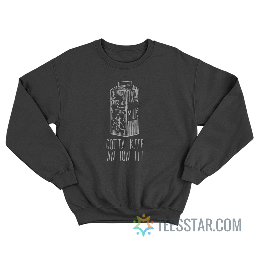 Missing An Electron Gotta Keep An Ion It Sweatshirt
