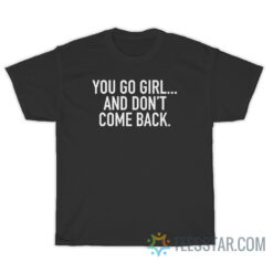 You Go Girl And Don't Come Back T-Shirt