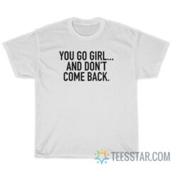 You Go Girl And Don't Come Back T-Shirt