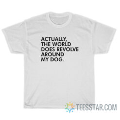 Actually The World Does Revolve My Dog T-Shirt
