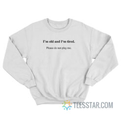 I'm Old And I'm Tired Please Do Not Play Me Sweatshirt