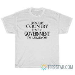 I Love My Country It's The Government I'm Afraid Of T-Shirt