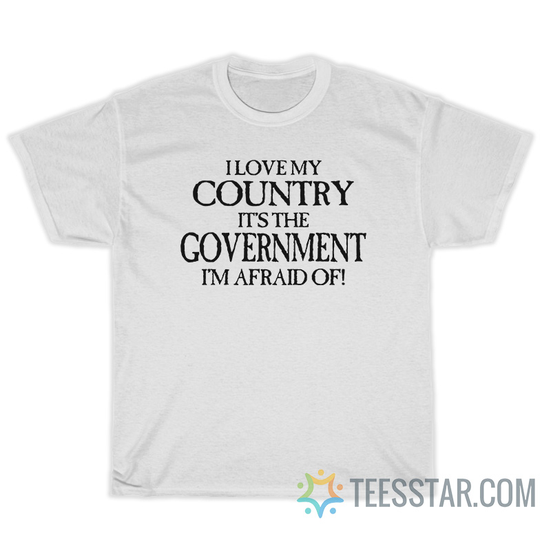 I Love My Country It's The Government I'm Afraid Of T-Shirt