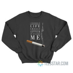 I Wonder If Life Smokes After It Fucks Me Sweatshirt