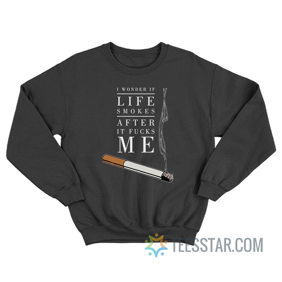 I Wonder If Life Smokes After It Fucks Me Sweatshirt