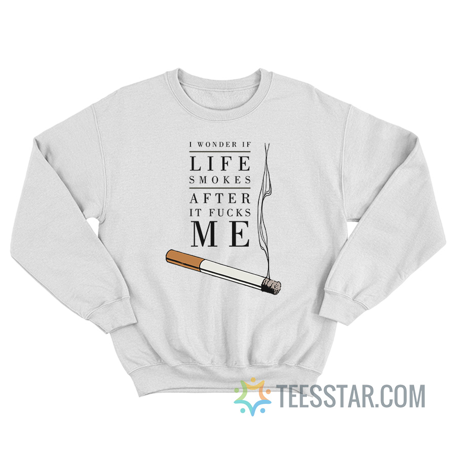 I Wonder If Life Smokes After It Fucks Me Sweatshirt