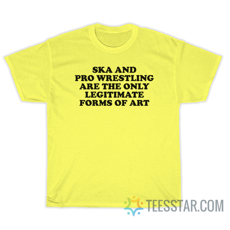 Ska And Pro Wrestling Are The Only Legitimate Forms Of Art T-Shirt