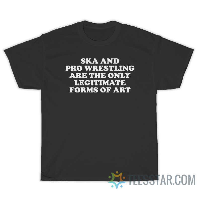 Ska And Pro Wrestling Are The Only Legitimate Forms Of Art T-Shirt