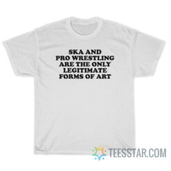 Ska And Pro Wrestling Are The Only Legitimate Forms Of Art T-Shirt