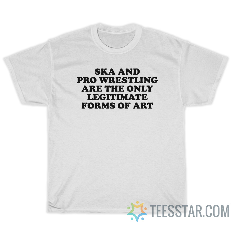Ska And Pro Wrestling Are The Only Legitimate Forms Of Art T-Shirt
