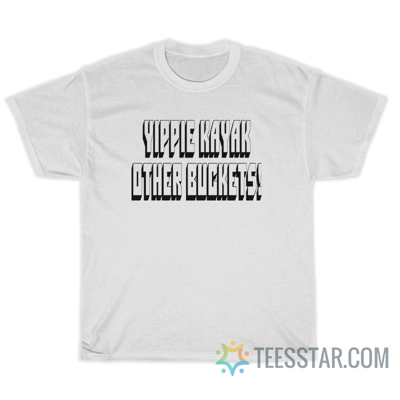 Yippie Kayak Other Buckets TShirt For Unisex
