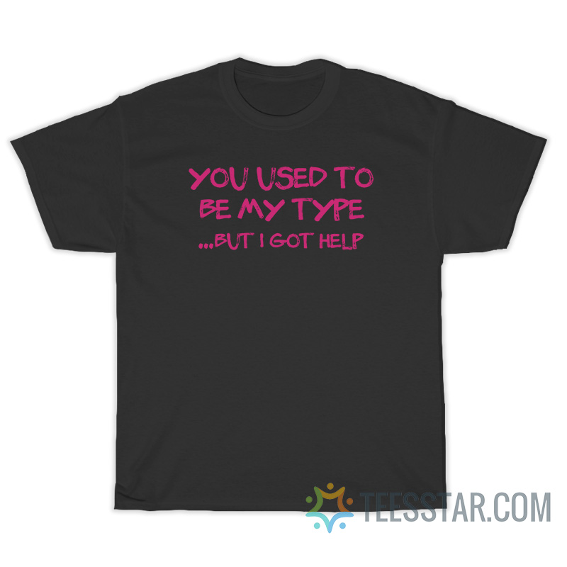 You Use To Be My Type But I Got Help T-Shirt