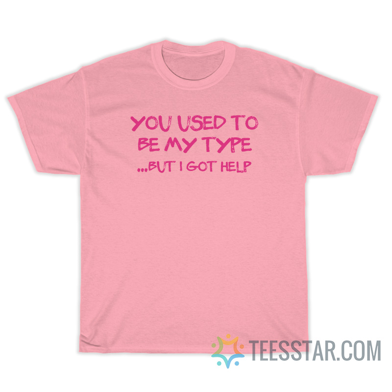 You Use To Be My Type But I Got Help T-Shirt