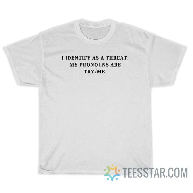 I Identify As A Threat My Pronouns Are Try Me T-Shirt