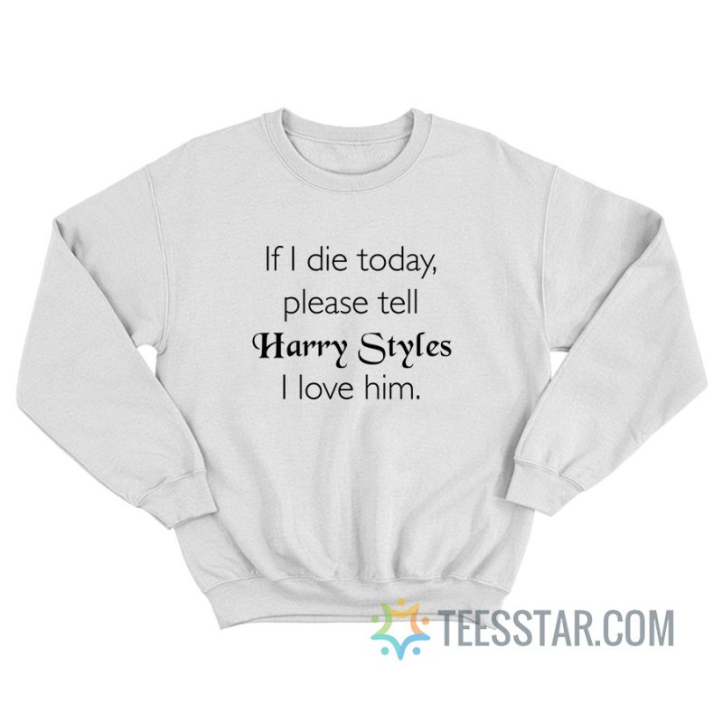 If I Die Today Please Tell Harry Styles I Love Him Sweatshirt
