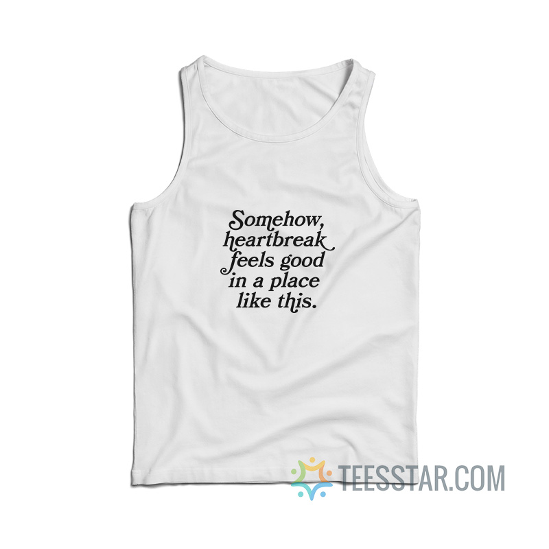Somehow Heartbreak Feels Good in a Place Like This Tank Top